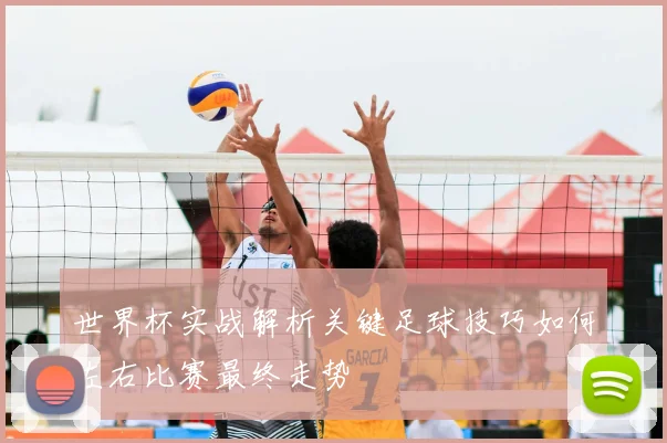 世界杯实战解析关键足球技巧如何左右比赛最终走势