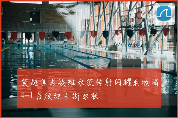 英超焦点战维尔茨传射闪耀利物浦4-1击败纽卡斯尔联