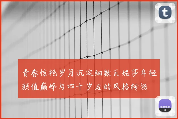 青春惊艳岁月沉淀细数瓦妮莎年轻颜值巅峰与四十岁后的风格转场