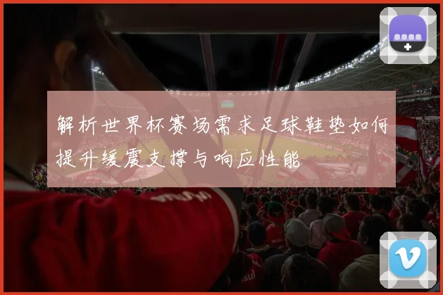 解析世界杯赛场需求足球鞋垫如何提升缓震支撑与响应性能