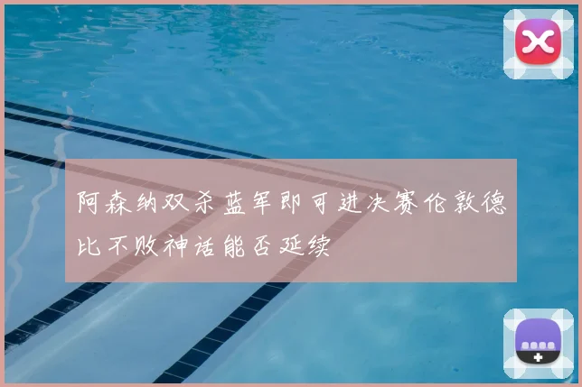 阿森纳双杀蓝军即可进决赛伦敦德比不败神话能否延续