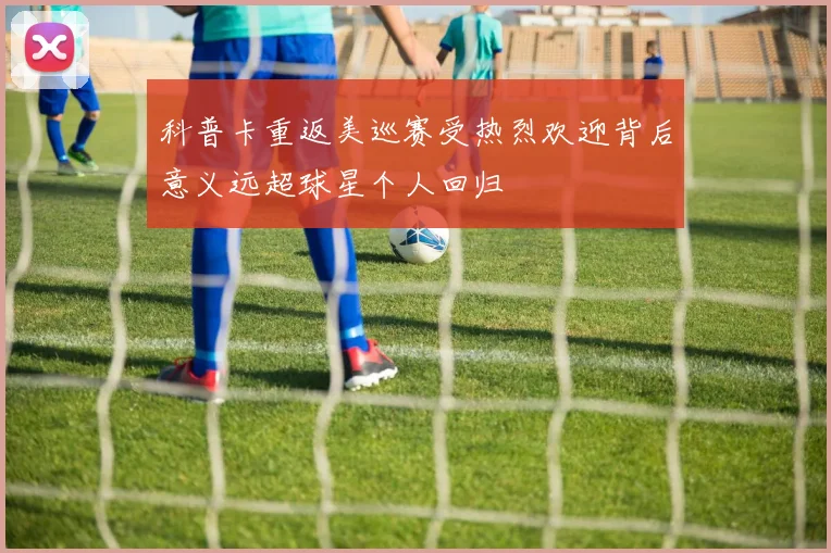 科普卡重返美巡赛受热烈欢迎背后意义远超球星个人回归