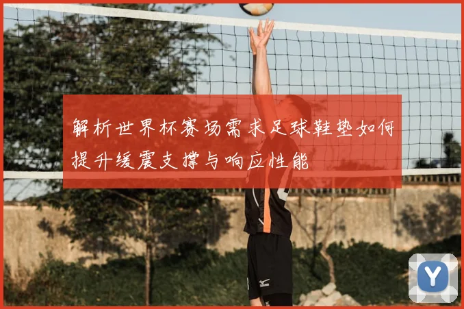 解析世界杯赛场需求足球鞋垫如何提升缓震支撑与响应性能