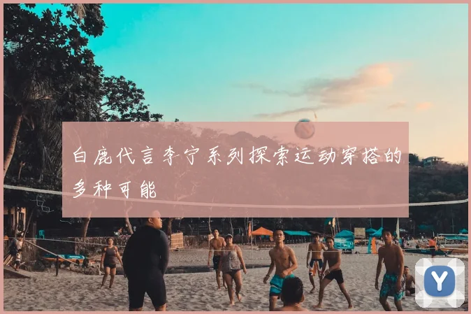 白鹿代言李宁系列探索运动穿搭的多种可能