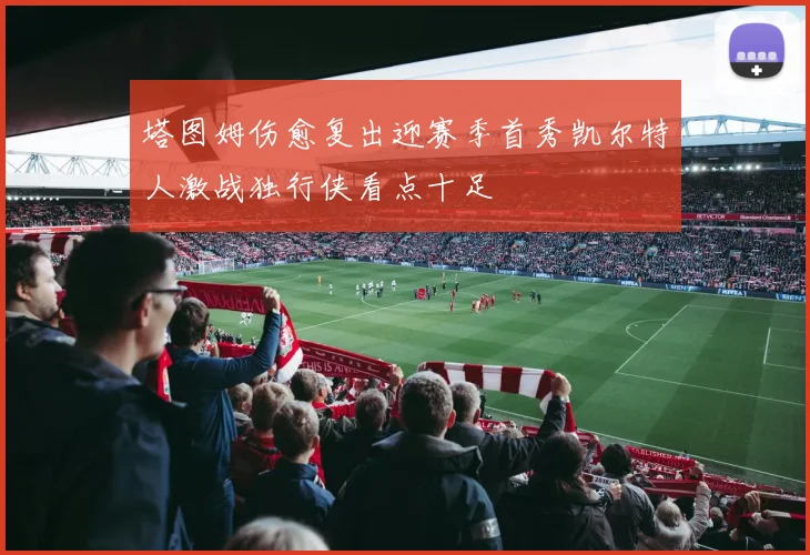 塔图姆伤愈复出迎赛季首秀凯尔特人激战独行侠看点十足