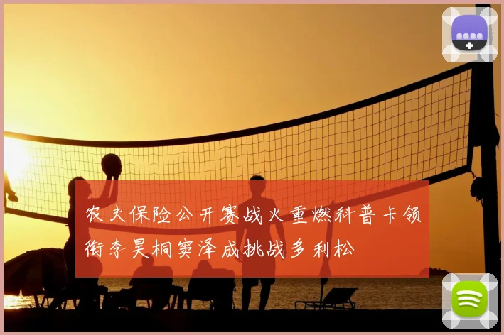 农夫保险公开赛战火重燃科普卡领衔李昊桐窦泽成挑战多利松