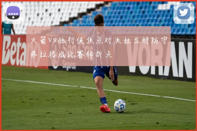 火箭vs独行侠焦点对决杜兰特防守弗拉格成比赛转折点