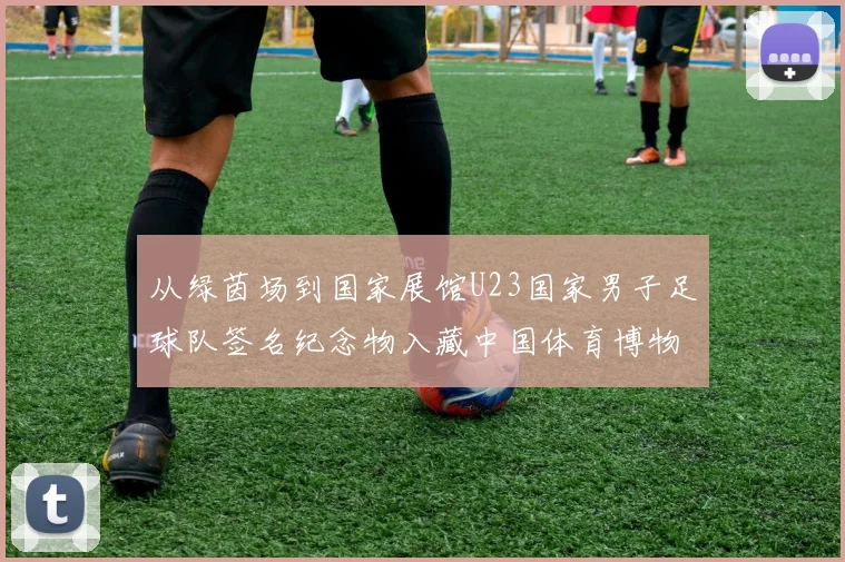 从绿茵场到国家展馆U23国家男子足球队签名纪念物入藏中国体育博物馆始末
