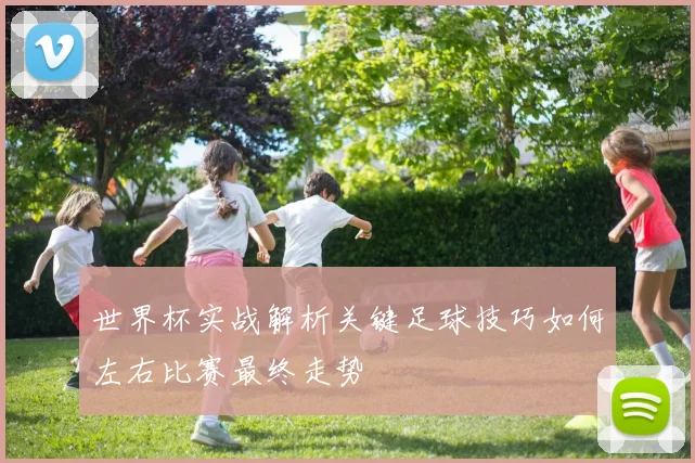 世界杯实战解析关键足球技巧如何左右比赛最终走势