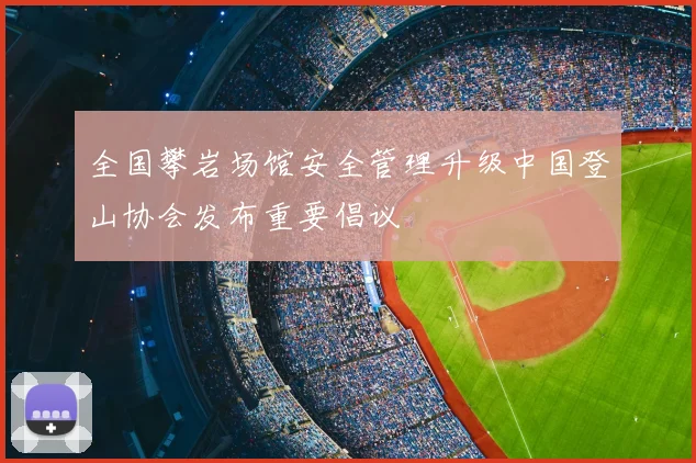 全国攀岩场馆安全管理升级中国登山协会发布重要倡议