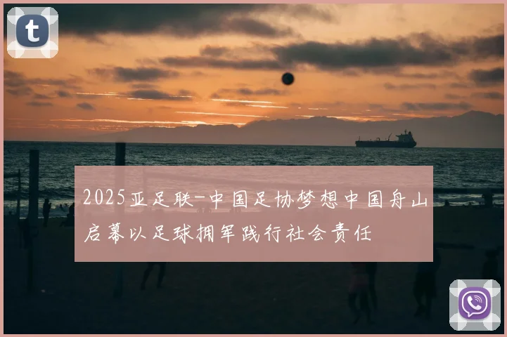 2025亚足联-中国足协梦想中国舟山启幕以足球拥军践行社会责任