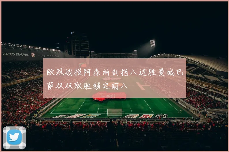 欧冠战报阿森纳剑指八连胜曼城巴萨双双取胜锁定前八