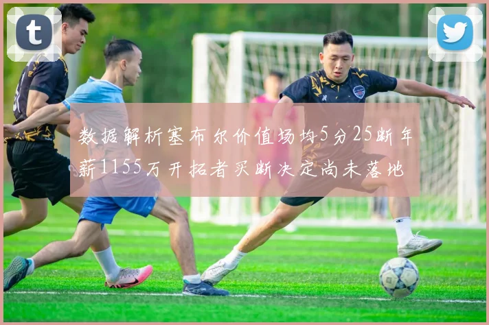 数据解析塞布尔价值场均5分25断年薪1155万开拓者买断决定尚未落地