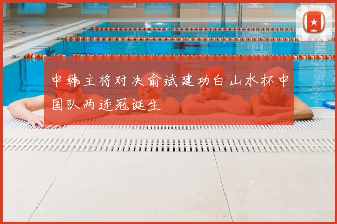 中韩主将对决俞斌建功白山水杯中国队两连冠诞生