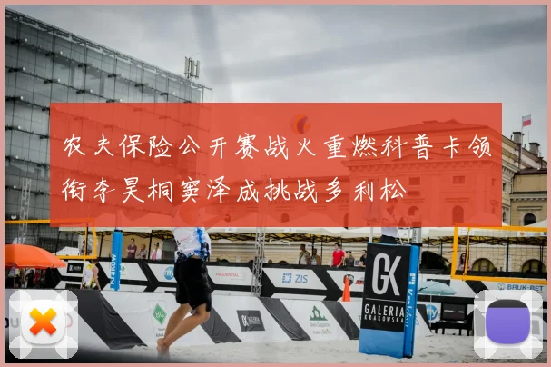 农夫保险公开赛战火重燃科普卡领衔李昊桐窦泽成挑战多利松