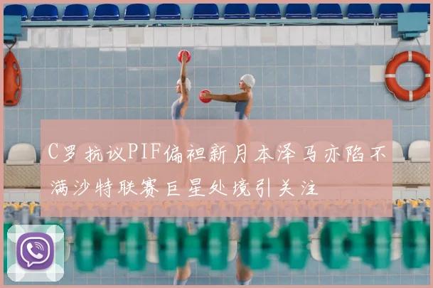 C罗抗议PIF偏袒新月本泽马亦陷不满沙特联赛巨星处境引关注