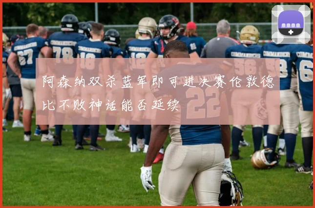 阿森纳双杀蓝军即可进决赛伦敦德比不败神话能否延续